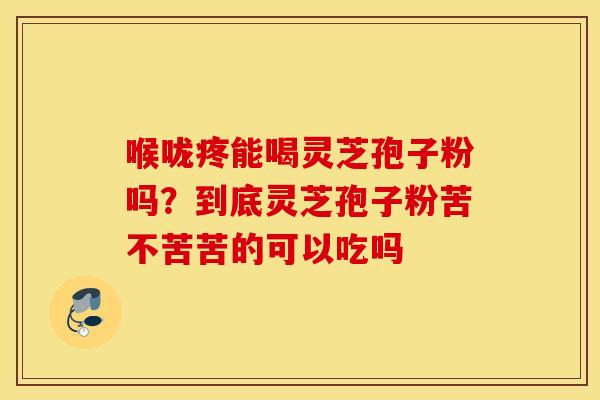 喉咙疼能喝灵芝孢子粉吗？到底灵芝孢子粉苦不苦苦的可以吃吗