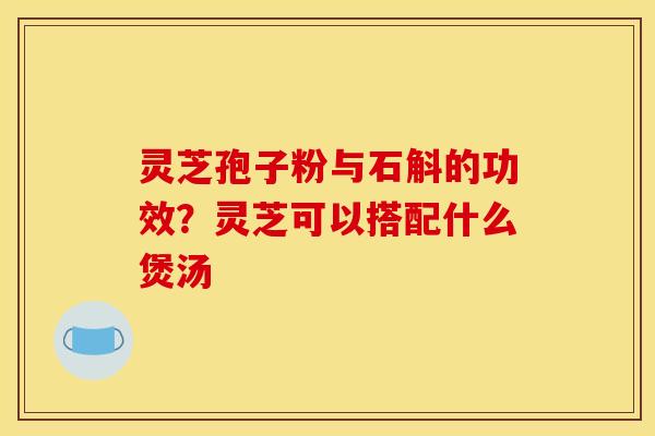 灵芝孢子粉与石斛的功效？灵芝可以搭配什么煲汤