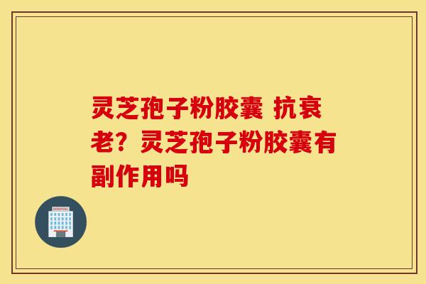 灵芝孢子粉胶囊 抗衰老？灵芝孢子粉胶囊有副作用吗