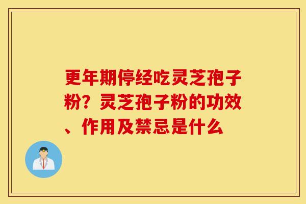 更年期停经吃灵芝孢子粉？灵芝孢子粉的功效、作用及禁忌是什么