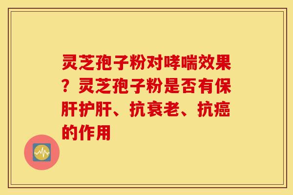 灵芝孢子粉对哮喘效果？灵芝孢子粉是否有保肝护肝、抗衰老、抗癌的作用
