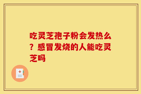 吃灵芝孢子粉会发热么？感冒发烧的人能吃灵芝吗