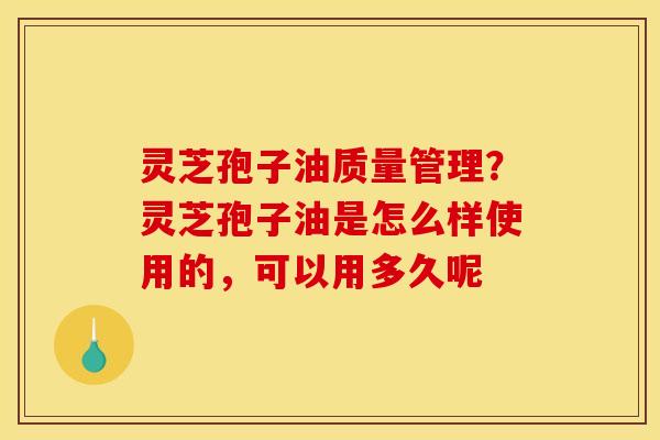 灵芝孢子油质量管理？灵芝孢子油是怎么样使用的，可以用多久呢