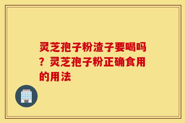 灵芝孢子粉渣子要喝吗？灵芝孢子粉正确食用的用法