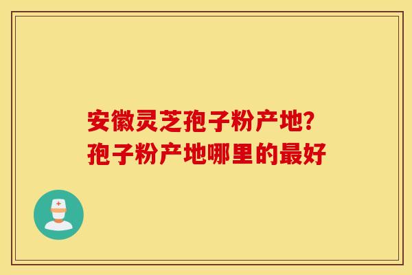 安徽灵芝孢子粉产地？孢子粉产地哪里的最好