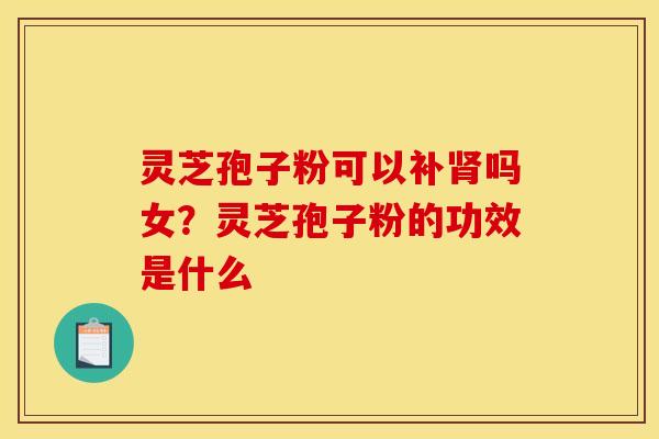 灵芝孢子粉可以补肾吗女？灵芝孢子粉的功效是什么