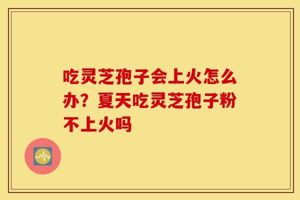 吃灵芝孢子会上火怎么办？夏天吃灵芝孢子粉不上火吗