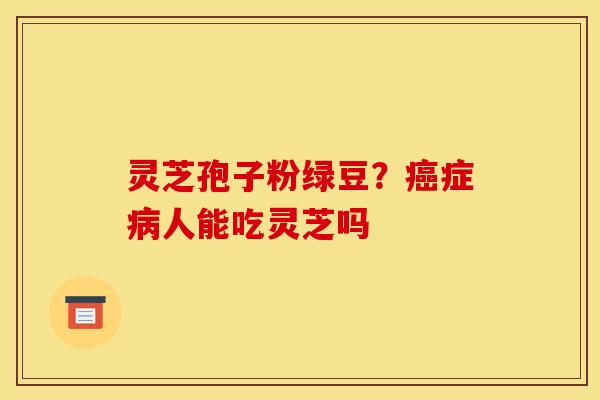 灵芝孢子粉绿豆？癌症病人能吃灵芝吗