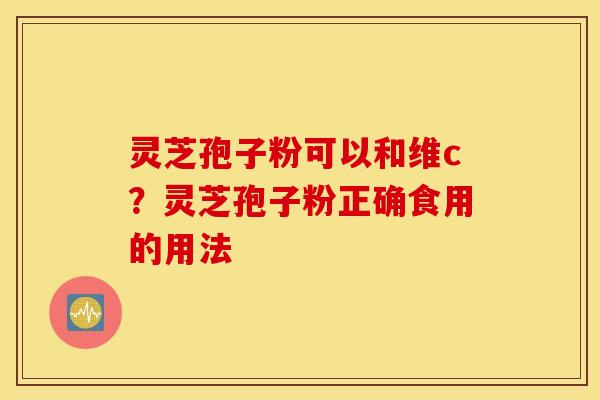 灵芝孢子粉可以和维c？灵芝孢子粉正确食用的用法