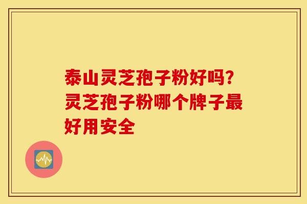 泰山灵芝孢子粉好吗？灵芝孢子粉哪个牌子最好用安全