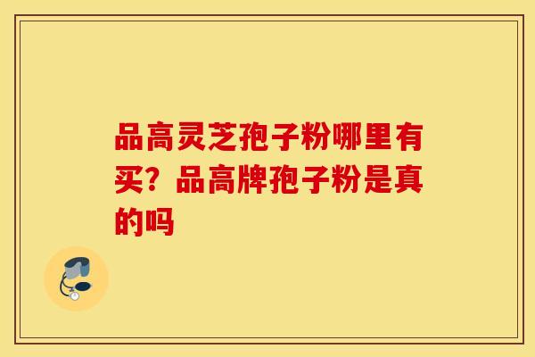 品高灵芝孢子粉哪里有买？品高牌孢子粉是真的吗