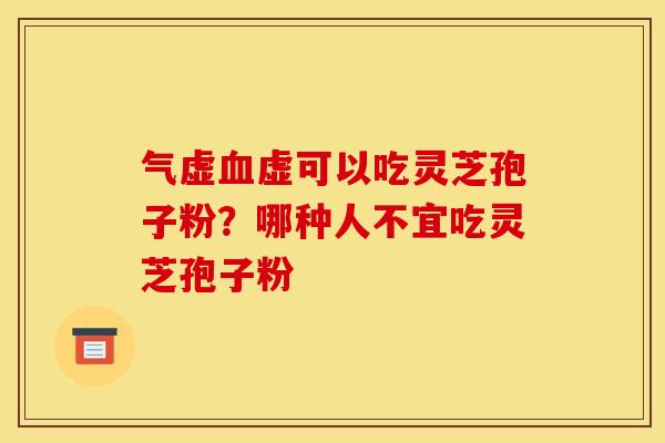 气虚血虚可以吃灵芝孢子粉？哪种人不宜吃灵芝孢子粉