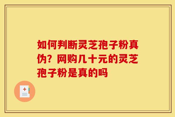 如何判断灵芝孢子粉真伪？网购几十元的灵芝孢子粉是真的吗