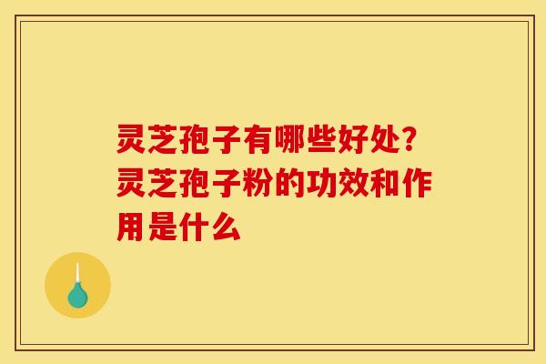 灵芝孢子有哪些好处？灵芝孢子粉的功效和作用是什么