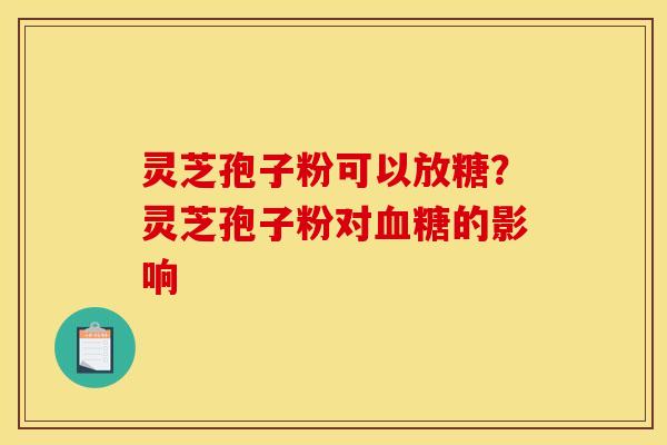 灵芝孢子粉可以放糖？灵芝孢子粉对血糖的影响