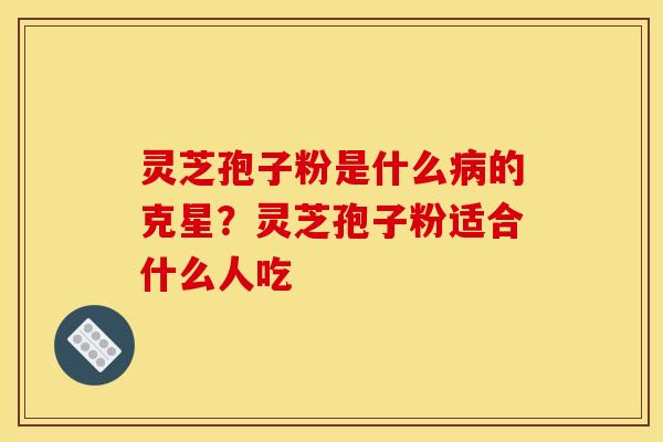 灵芝孢子粉是什么病的克星？灵芝孢子粉适合什么人吃