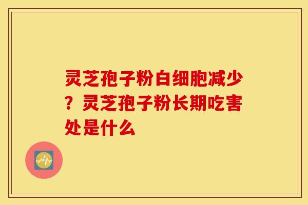 灵芝孢子粉白细胞减少？灵芝孢子粉长期吃害处是什么