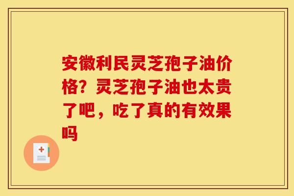 安徽利民灵芝孢子油价格？灵芝孢子油也太贵了吧，吃了真的有效果吗