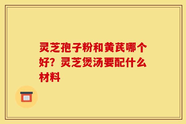 灵芝孢子粉和黄芪哪个好？灵芝煲汤要配什么材料