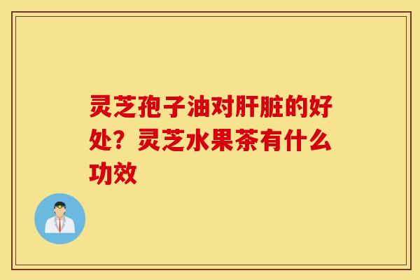 灵芝孢子油对肝脏的好处？灵芝水果茶有什么功效