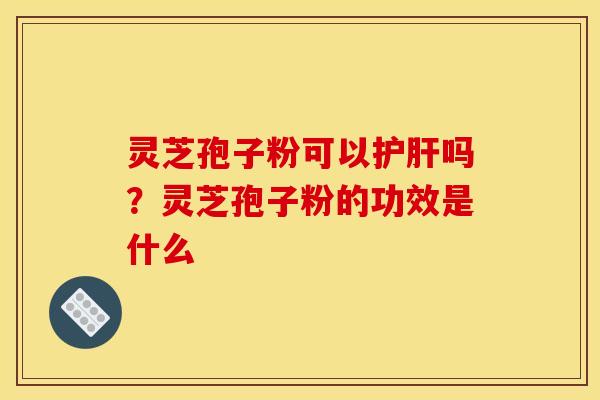 灵芝孢子粉可以护肝吗？灵芝孢子粉的功效是什么