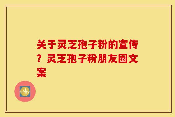 关于灵芝孢子粉的宣传？灵芝孢子粉朋友圈文案