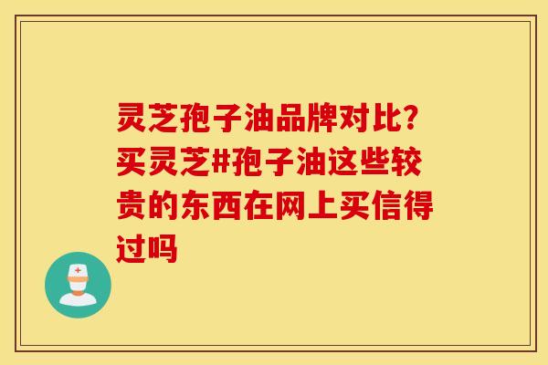 灵芝孢子油品牌对比？买灵芝#孢子油这些较贵的东西在网上买信得过吗