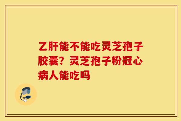 乙肝能不能吃灵芝孢子胶囊？灵芝孢子粉冠心病人能吃吗