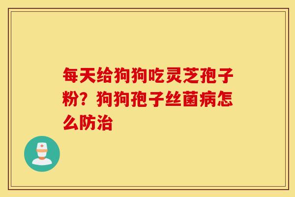 每天给狗狗吃灵芝孢子粉？狗狗孢子丝菌病怎么防治