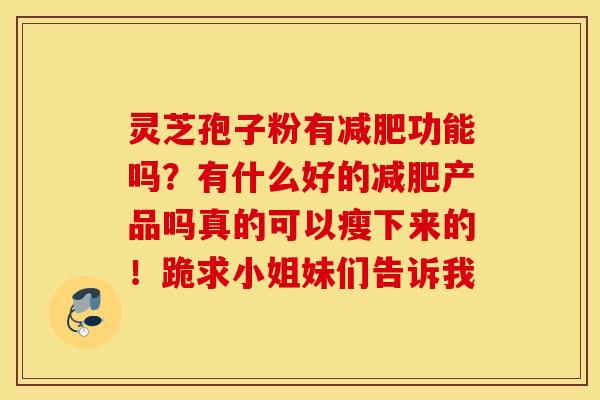 灵芝孢子粉有减肥功能吗？有什么好的减肥产品吗真的可以瘦下来的！跪求小姐妹们告诉我