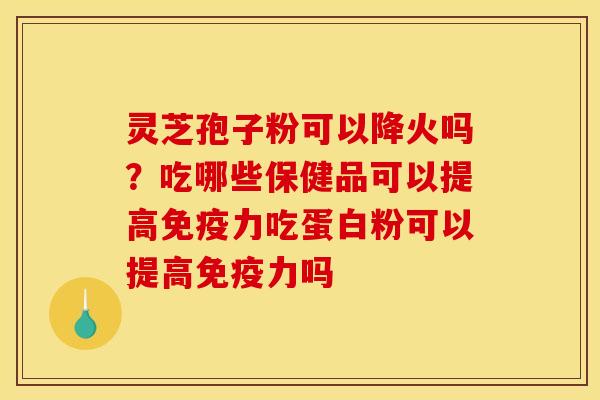 灵芝孢子粉可以降火吗？吃哪些保健品可以提高免疫力吃蛋白粉可以提高免疫力吗