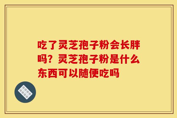 吃了灵芝孢子粉会长胖吗？灵芝孢子粉是什么东西可以随便吃吗