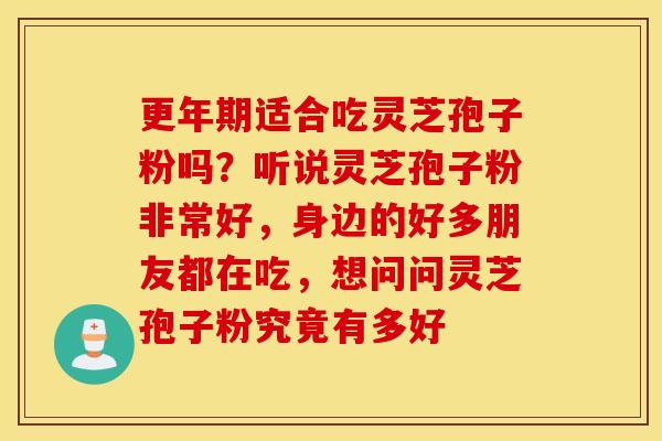 更年期适合吃灵芝孢子粉吗？听说灵芝孢子粉非常好，身边的好多朋友都在吃，想问问灵芝孢子粉究竟有多好
