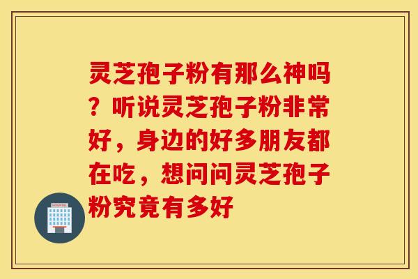 灵芝孢子粉有那么神吗？听说灵芝孢子粉非常好，身边的好多朋友都在吃，想问问灵芝孢子粉究竟有多好