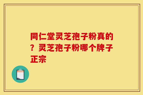 同仁堂灵芝孢子粉真的？灵芝孢子粉哪个牌子正宗