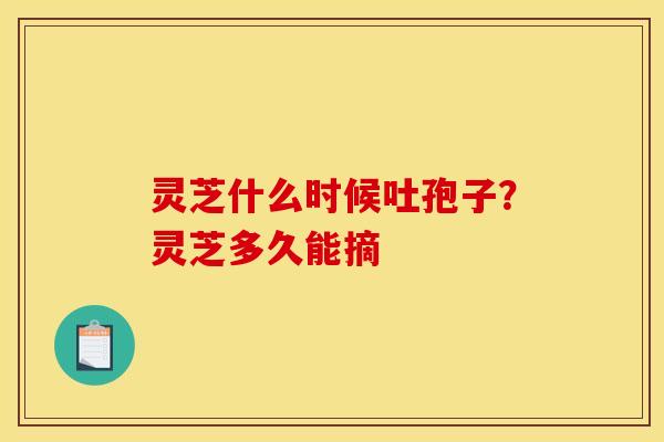 灵芝什么时候吐孢子？灵芝多久能摘