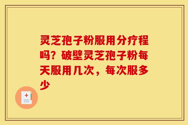 灵芝孢子粉服用分疗程吗？破壁灵芝孢子粉每天服用几次，每次服多少