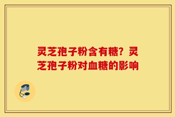灵芝孢子粉含有糖？灵芝孢子粉对血糖的影响