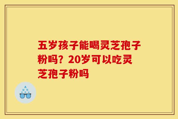 五岁孩子能喝灵芝孢子粉吗？20岁可以吃灵芝孢子粉吗
