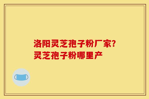 洛阳灵芝孢子粉厂家？灵芝孢子粉哪里产
