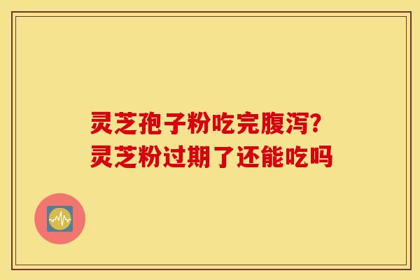 灵芝孢子粉吃完腹泻？灵芝粉过期了还能吃吗