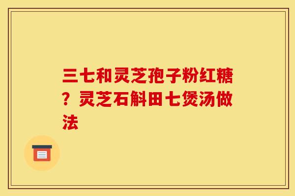 三七和灵芝孢子粉红糖？灵芝石斛田七煲汤做法
