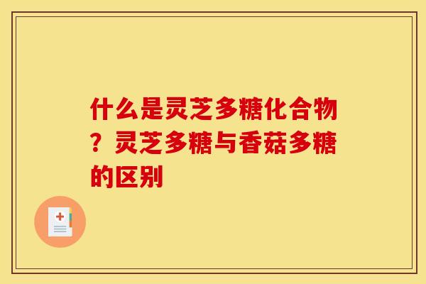 什么是灵芝多糖化合物？灵芝多糖与香菇多糖的区别