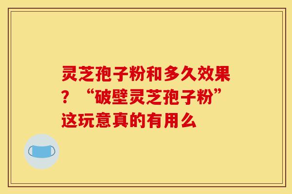 灵芝孢子粉和多久效果？“破壁灵芝孢子粉”这玩意真的有用么