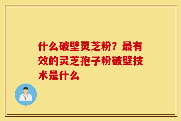 什么破壁灵芝粉？最有效的灵芝孢子粉破壁技术是什么
