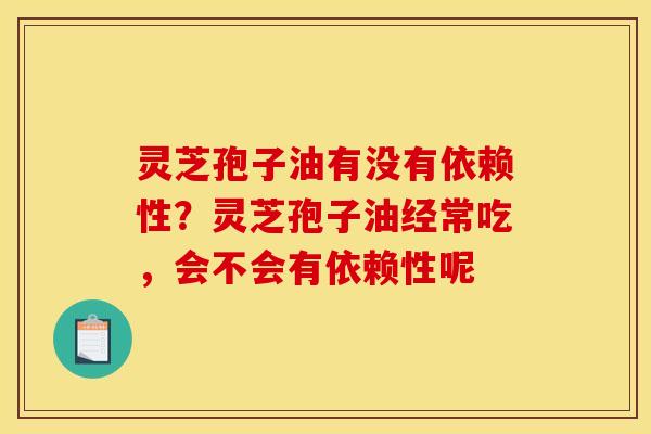 灵芝孢子油有没有依赖性？灵芝孢子油经常吃，会不会有依赖性呢