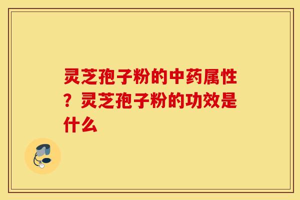灵芝孢子粉的中药属性？灵芝孢子粉的功效是什么