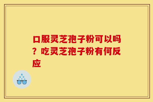 口服灵芝孢子粉可以吗？吃灵芝孢子粉有何反应