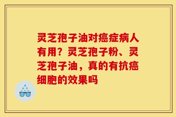 灵芝孢子油对癌症病人有用？灵芝孢子粉、灵芝孢子油，真的有抗癌细胞的效果吗