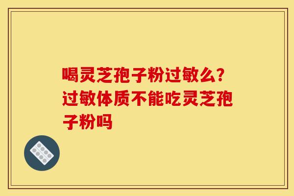 喝灵芝孢子粉过敏么？过敏体质不能吃灵芝孢子粉吗